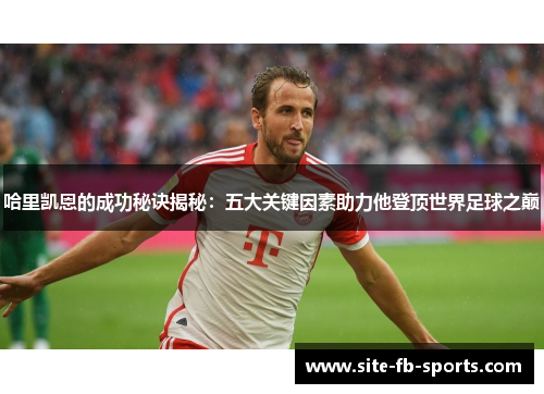 哈里凯恩的成功秘诀揭秘:五大关键因素助力他登顶世界足球之巅 哈里凯恩的成功秘诀揭秘:五大关键因素助力他登顶世界足球之巅