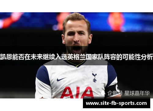 凯恩能否在未来继续入选英格兰国家队阵容的可能性分析 凯恩能否在未来继续入选英格兰国家队阵容的可能性分析