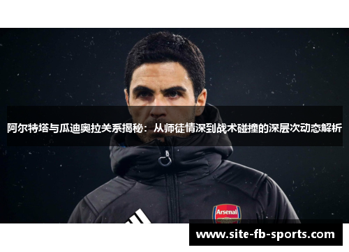 阿尔特塔与瓜迪奥拉关系揭秘:从师徒情深到战术碰撞的深层次动态解析 阿尔特塔与瓜迪奥拉关系揭秘:从师徒情深到战术碰撞的深层次动态解析