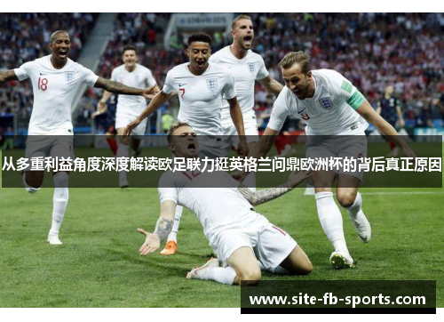 从多重利益角度深度解读欧足联力挺英格兰问鼎欧洲杯的背后真正原因 从多重利益角度深度解读欧足联力挺英格兰问鼎欧洲杯的背后真正原因