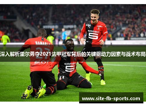 深入解析里尔勇夺2021法甲冠军背后的关键驱动力因素与战术布局