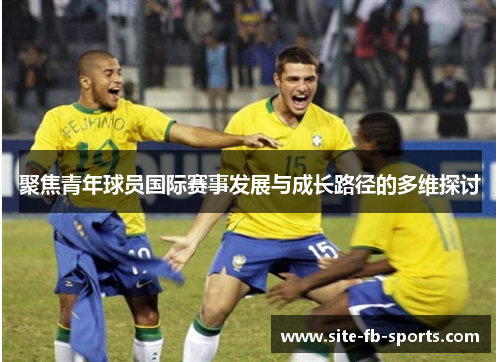 聚焦青年球员国际赛事发展与成长路径的多维探讨