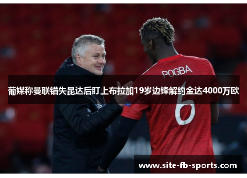 葡媒称曼联错失昆达后盯上布拉加19岁边锋解约金达4000万欧 葡媒称曼联错失昆达后盯上布拉加19岁边锋解约金达4000万欧