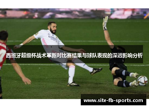 西班牙超级杯战术革新对比赛结果与球队表现的深远影响分析