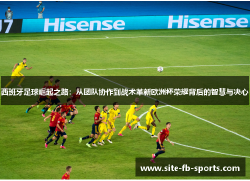 西班牙足球崛起之路：从团队协作到战术革新欧洲杯荣耀背后的智慧与决心