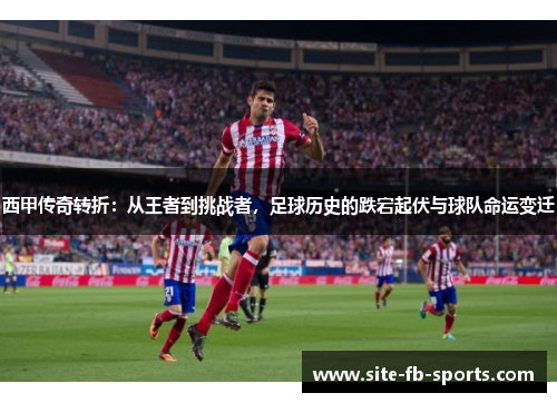 西甲传奇转折:从王者到挑战者,足球历史的跌宕起伏与球队命运变迁 西甲传奇转折:从王者到挑战者,足球历史的跌宕起伏与球队命运变迁