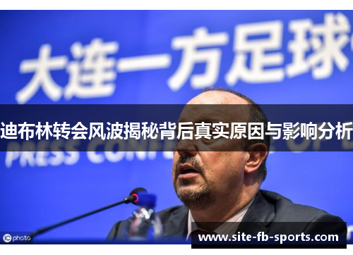 迪布林转会风波揭秘背后真实原因与影响分析