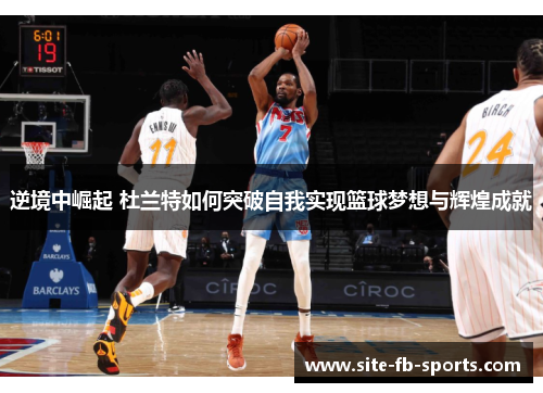 逆境中崛起 杜兰特如何突破自我实现篮球梦想与辉煌成就