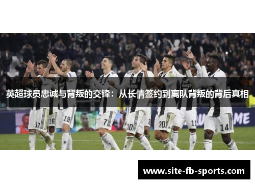 英超球员忠诚与背叛的交锋：从长情签约到离队背叛的背后真相