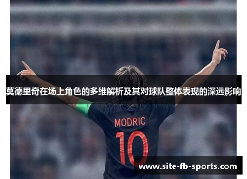 莫德里奇在场上角色的多维解析及其对球队整体表现的深远影响