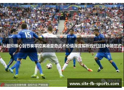 从组织核心到节奏掌控莫德里奇战术价值深度解析现代足球中场范式