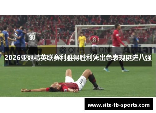 2026亚冠精英联赛利雅得胜利凭出色表现挺进八强
