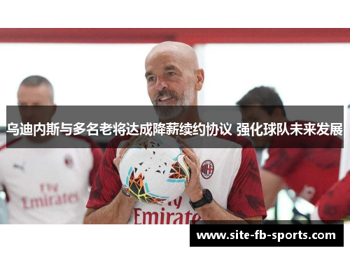 乌迪内斯与多名老将达成降薪续约协议 强化球队未来发展