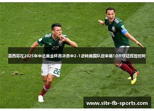 墨西哥在2025年中北美金杯赛决赛中2-1逆转美国队迎来第10次夺冠辉煌时刻