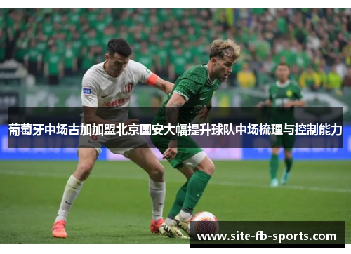 葡萄牙中场古加加盟北京国安大幅提升球队中场梳理与控制能力