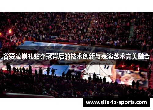 谷爱凌崇礼站夺冠背后的技术创新与表演艺术完美融合